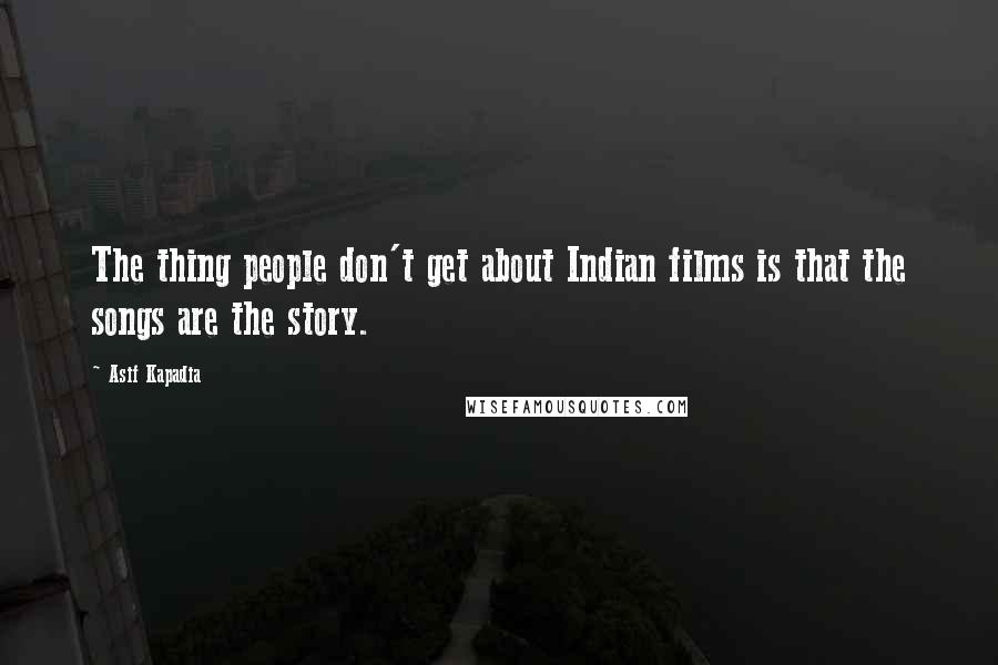 Asif Kapadia Quotes: The thing people don't get about Indian films is that the songs are the story.