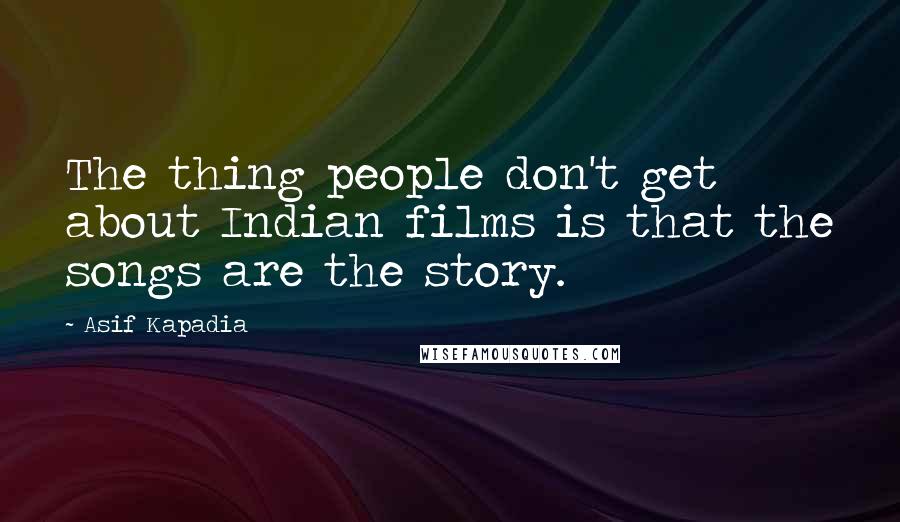 Asif Kapadia Quotes: The thing people don't get about Indian films is that the songs are the story.