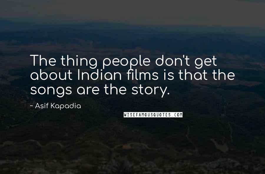 Asif Kapadia Quotes: The thing people don't get about Indian films is that the songs are the story.