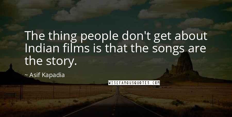 Asif Kapadia Quotes: The thing people don't get about Indian films is that the songs are the story.