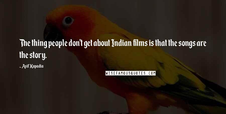 Asif Kapadia Quotes: The thing people don't get about Indian films is that the songs are the story.