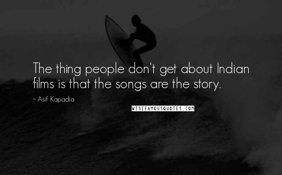 Asif Kapadia Quotes: The thing people don't get about Indian films is that the songs are the story.