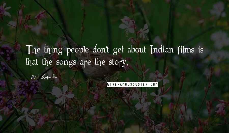 Asif Kapadia Quotes: The thing people don't get about Indian films is that the songs are the story.