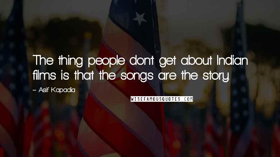 Asif Kapadia Quotes: The thing people don't get about Indian films is that the songs are the story.