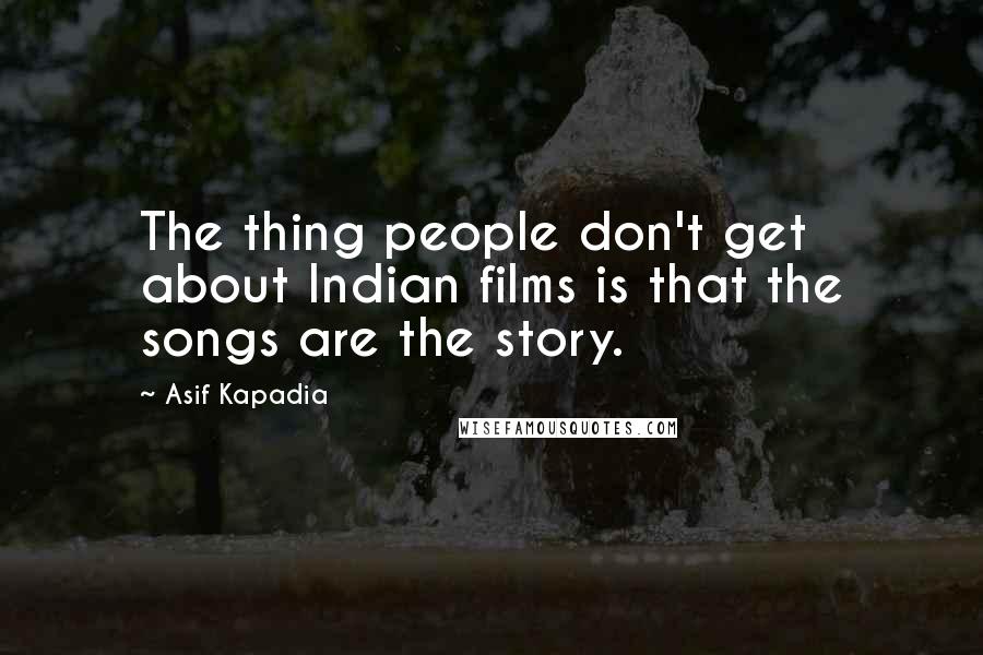 Asif Kapadia Quotes: The thing people don't get about Indian films is that the songs are the story.