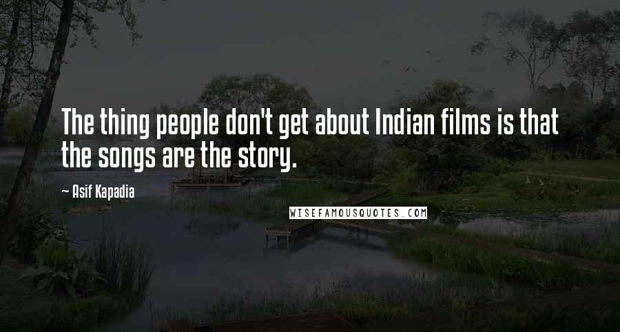 Asif Kapadia Quotes: The thing people don't get about Indian films is that the songs are the story.