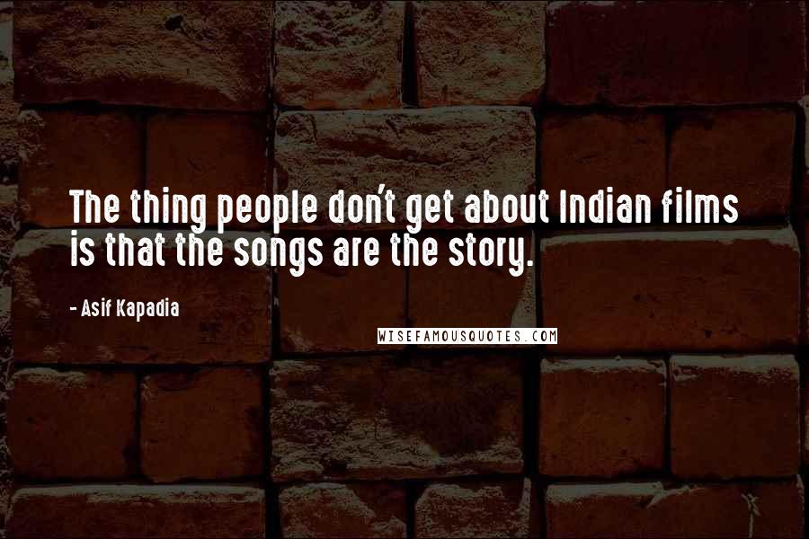 Asif Kapadia Quotes: The thing people don't get about Indian films is that the songs are the story.