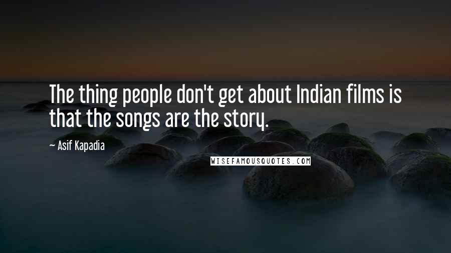 Asif Kapadia Quotes: The thing people don't get about Indian films is that the songs are the story.