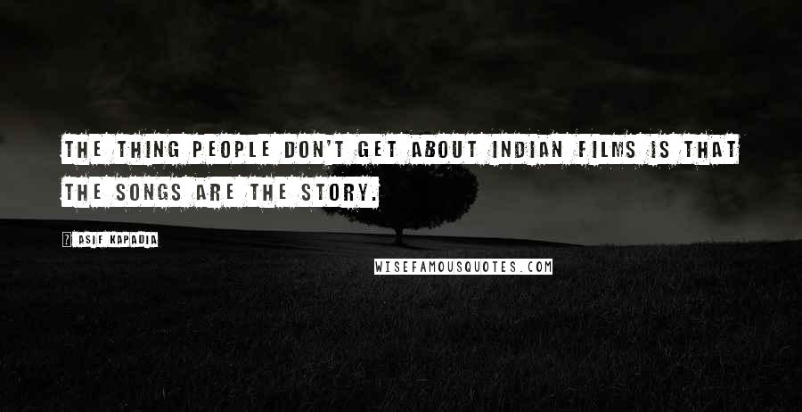 Asif Kapadia Quotes: The thing people don't get about Indian films is that the songs are the story.