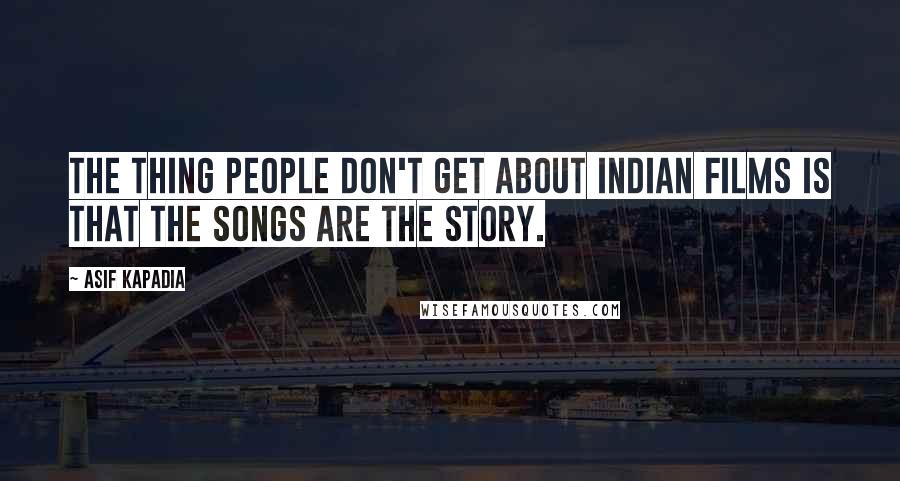 Asif Kapadia Quotes: The thing people don't get about Indian films is that the songs are the story.