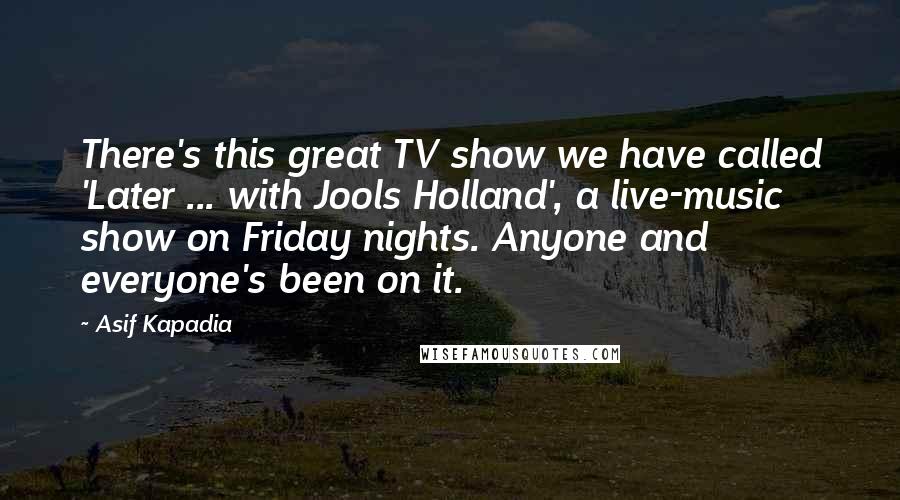 Asif Kapadia Quotes: There's this great TV show we have called 'Later ... with Jools Holland', a live-music show on Friday nights. Anyone and everyone's been on it.