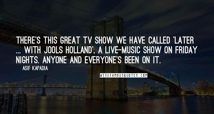 Asif Kapadia Quotes: There's this great TV show we have called 'Later ... with Jools Holland', a live-music show on Friday nights. Anyone and everyone's been on it.