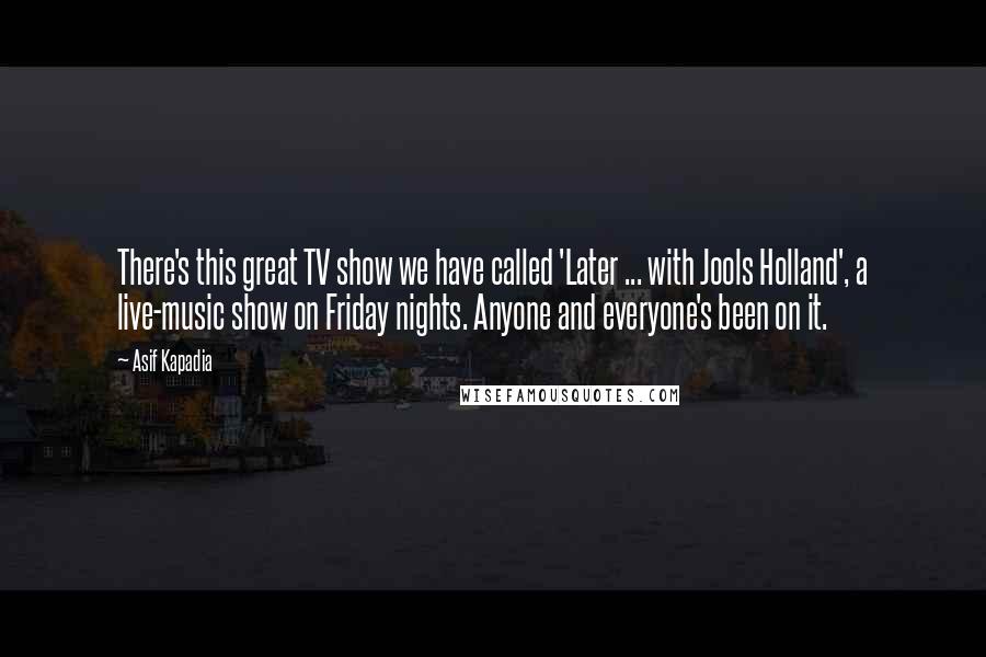 Asif Kapadia Quotes: There's this great TV show we have called 'Later ... with Jools Holland', a live-music show on Friday nights. Anyone and everyone's been on it.
