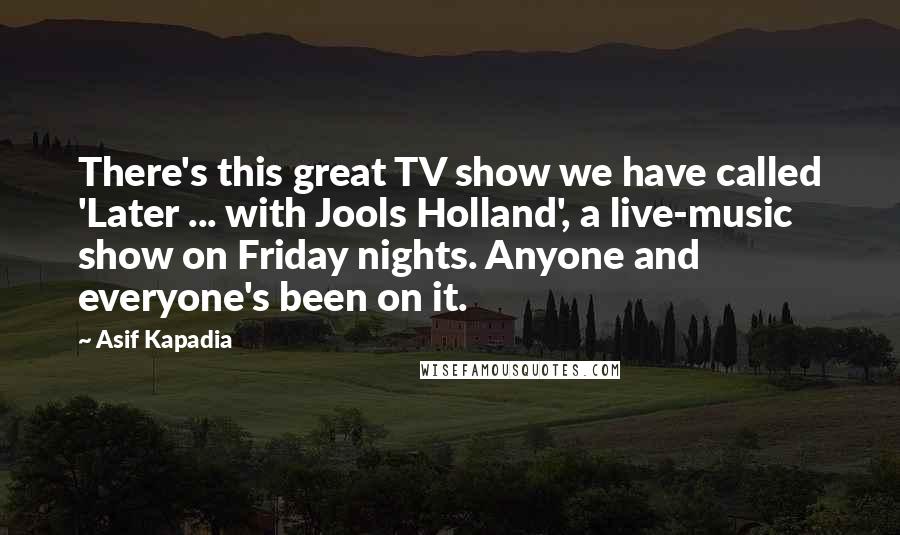 Asif Kapadia Quotes: There's this great TV show we have called 'Later ... with Jools Holland', a live-music show on Friday nights. Anyone and everyone's been on it.