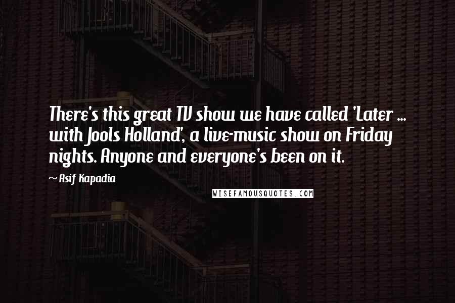 Asif Kapadia Quotes: There's this great TV show we have called 'Later ... with Jools Holland', a live-music show on Friday nights. Anyone and everyone's been on it.