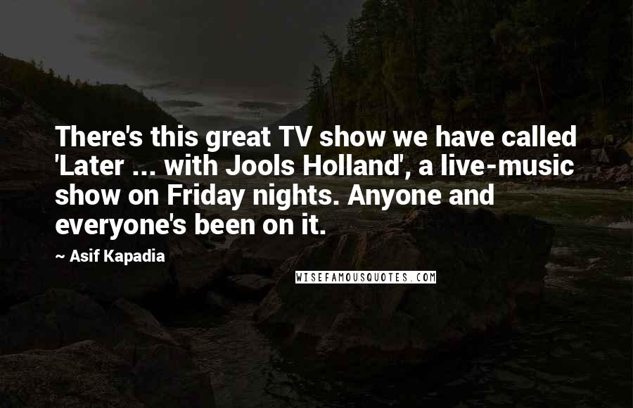 Asif Kapadia Quotes: There's this great TV show we have called 'Later ... with Jools Holland', a live-music show on Friday nights. Anyone and everyone's been on it.