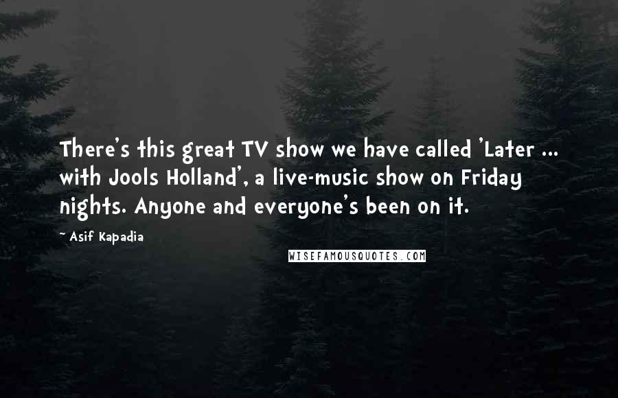 Asif Kapadia Quotes: There's this great TV show we have called 'Later ... with Jools Holland', a live-music show on Friday nights. Anyone and everyone's been on it.