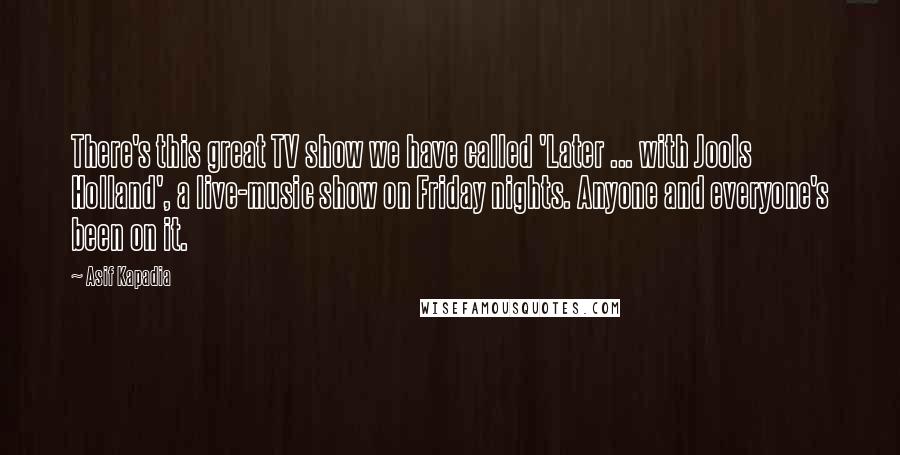 Asif Kapadia Quotes: There's this great TV show we have called 'Later ... with Jools Holland', a live-music show on Friday nights. Anyone and everyone's been on it.