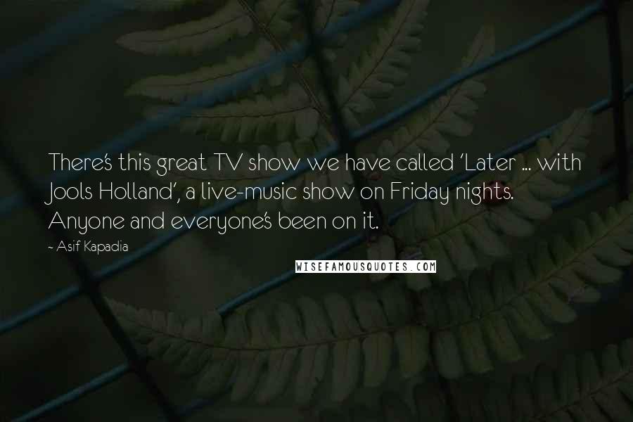 Asif Kapadia Quotes: There's this great TV show we have called 'Later ... with Jools Holland', a live-music show on Friday nights. Anyone and everyone's been on it.