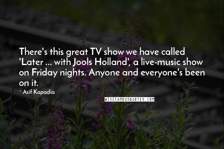 Asif Kapadia Quotes: There's this great TV show we have called 'Later ... with Jools Holland', a live-music show on Friday nights. Anyone and everyone's been on it.