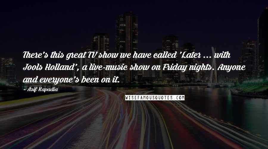 Asif Kapadia Quotes: There's this great TV show we have called 'Later ... with Jools Holland', a live-music show on Friday nights. Anyone and everyone's been on it.