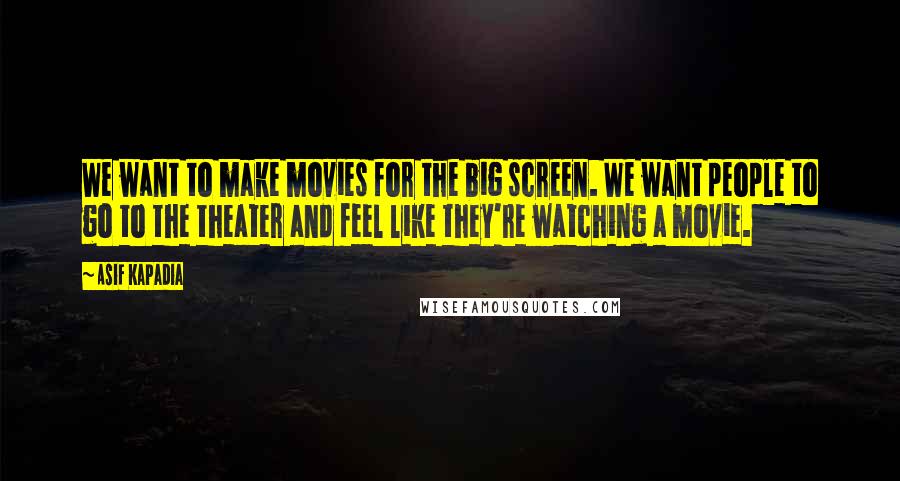 Asif Kapadia Quotes: We want to make movies for the big screen. We want people to go to the theater and feel like they're watching a movie.