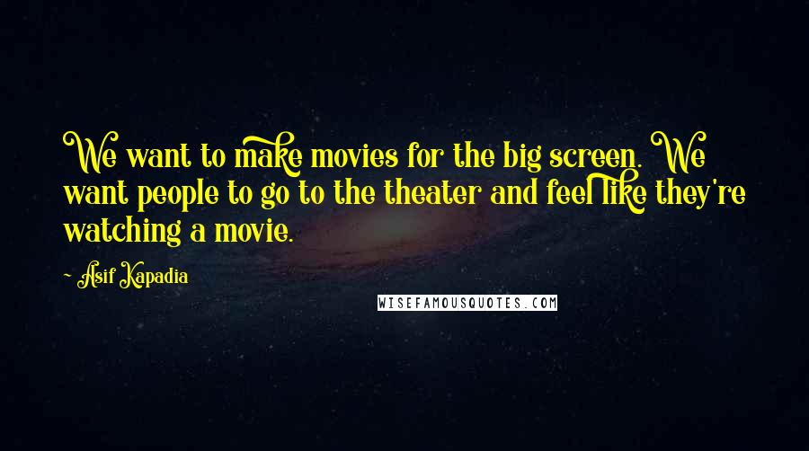 Asif Kapadia Quotes: We want to make movies for the big screen. We want people to go to the theater and feel like they're watching a movie.