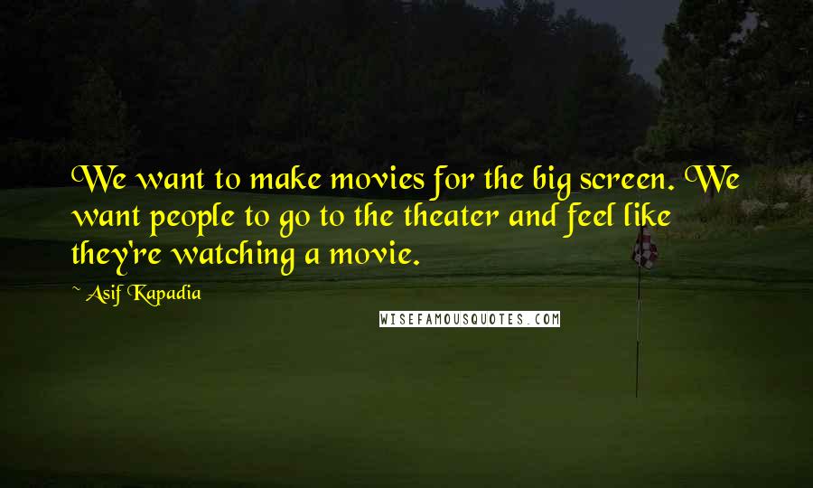 Asif Kapadia Quotes: We want to make movies for the big screen. We want people to go to the theater and feel like they're watching a movie.