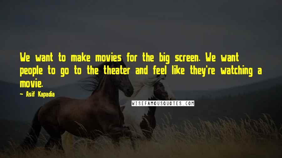 Asif Kapadia Quotes: We want to make movies for the big screen. We want people to go to the theater and feel like they're watching a movie.