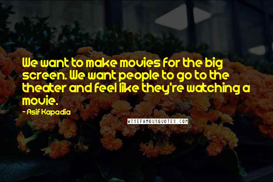 Asif Kapadia Quotes: We want to make movies for the big screen. We want people to go to the theater and feel like they're watching a movie.