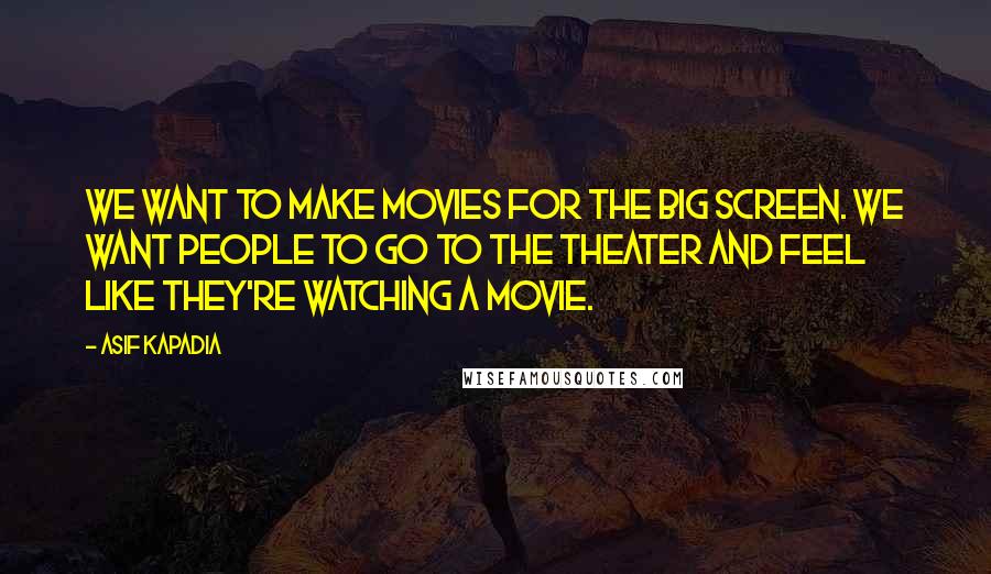 Asif Kapadia Quotes: We want to make movies for the big screen. We want people to go to the theater and feel like they're watching a movie.