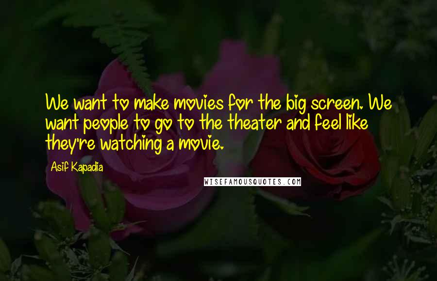 Asif Kapadia Quotes: We want to make movies for the big screen. We want people to go to the theater and feel like they're watching a movie.