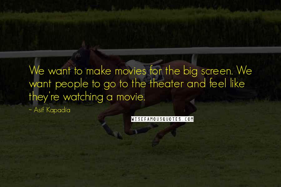 Asif Kapadia Quotes: We want to make movies for the big screen. We want people to go to the theater and feel like they're watching a movie.