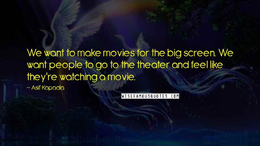 Asif Kapadia Quotes: We want to make movies for the big screen. We want people to go to the theater and feel like they're watching a movie.