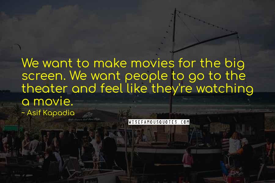 Asif Kapadia Quotes: We want to make movies for the big screen. We want people to go to the theater and feel like they're watching a movie.