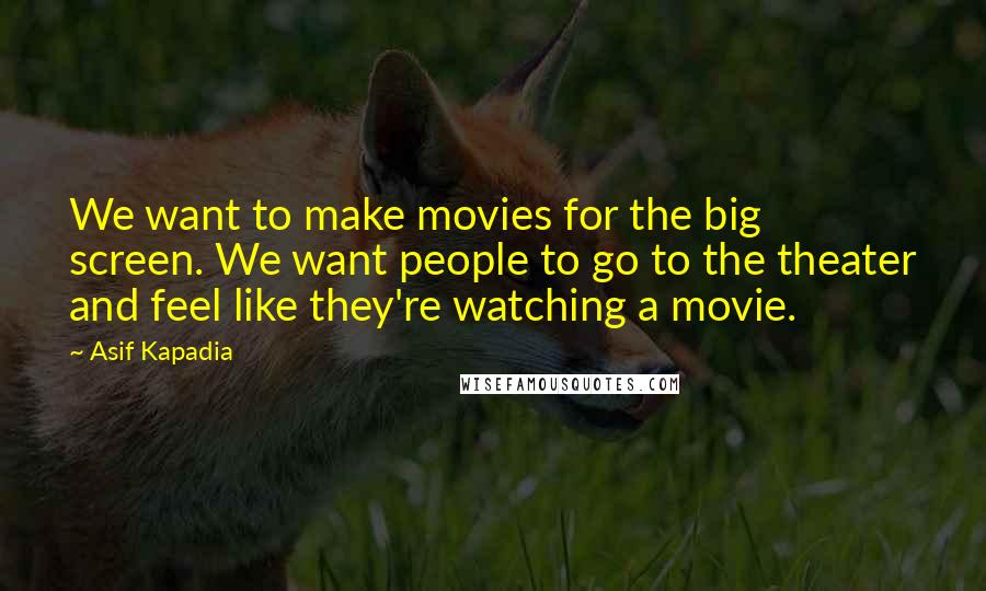 Asif Kapadia Quotes: We want to make movies for the big screen. We want people to go to the theater and feel like they're watching a movie.