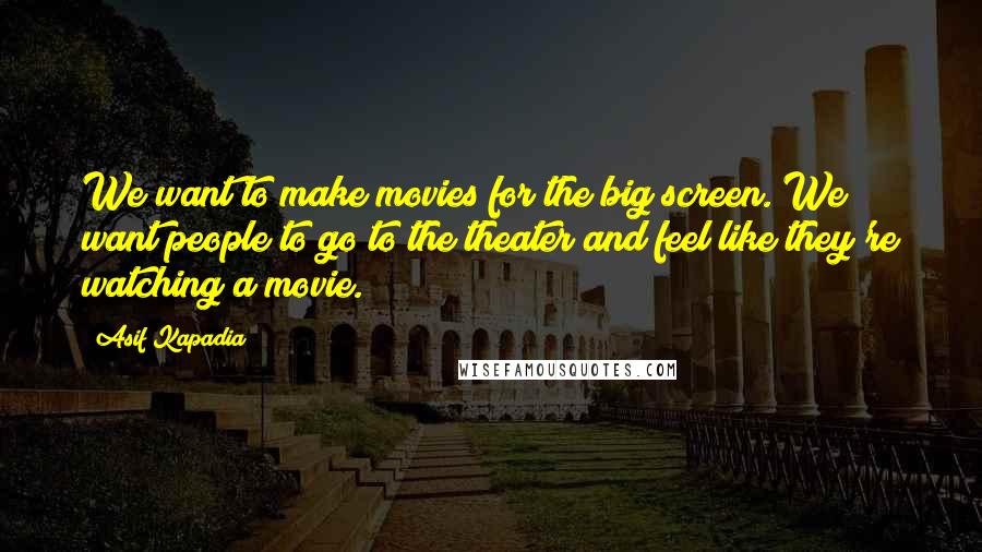 Asif Kapadia Quotes: We want to make movies for the big screen. We want people to go to the theater and feel like they're watching a movie.