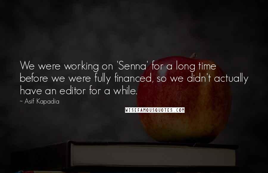 Asif Kapadia Quotes: We were working on 'Senna' for a long time before we were fully financed, so we didn't actually have an editor for a while.