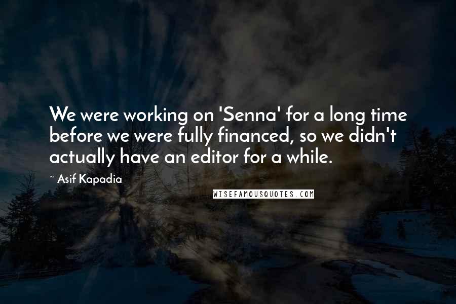 Asif Kapadia Quotes: We were working on 'Senna' for a long time before we were fully financed, so we didn't actually have an editor for a while.