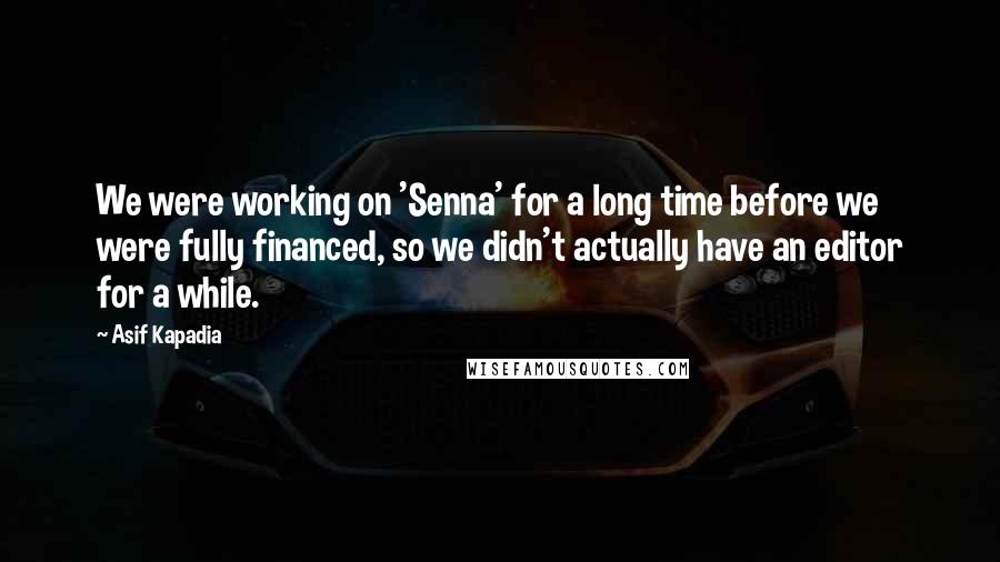 Asif Kapadia Quotes: We were working on 'Senna' for a long time before we were fully financed, so we didn't actually have an editor for a while.
