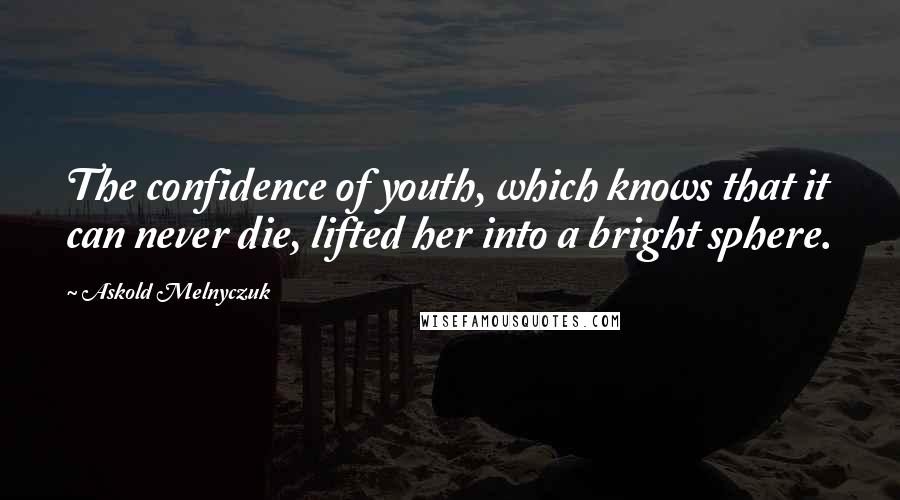 Askold Melnyczuk Quotes: The confidence of youth, which knows that it can never die, lifted her into a bright sphere.