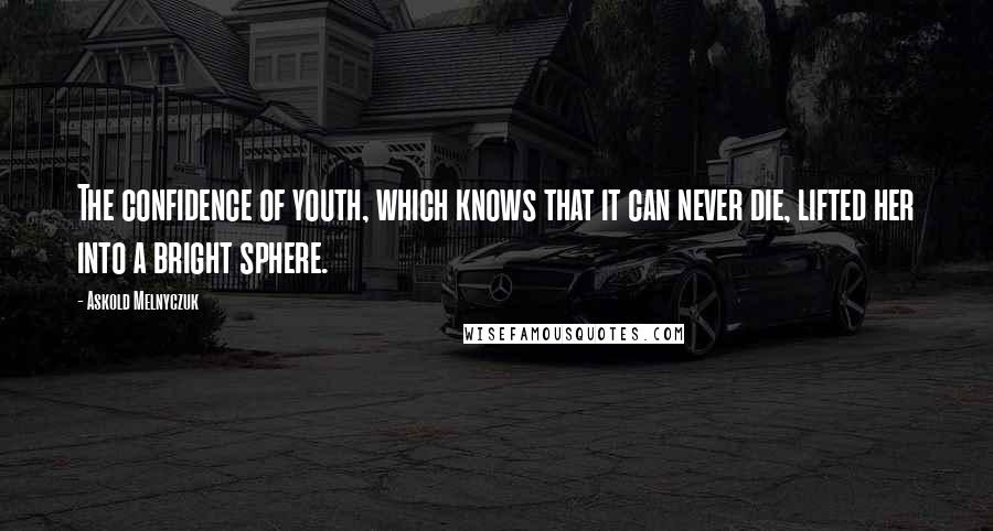 Askold Melnyczuk Quotes: The confidence of youth, which knows that it can never die, lifted her into a bright sphere.