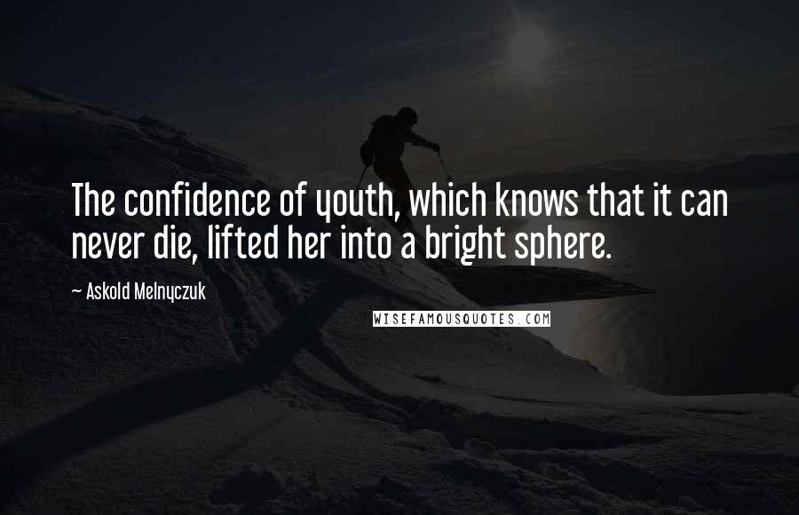 Askold Melnyczuk Quotes: The confidence of youth, which knows that it can never die, lifted her into a bright sphere.