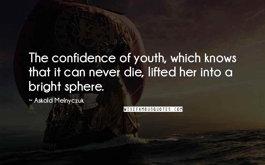 Askold Melnyczuk Quotes: The confidence of youth, which knows that it can never die, lifted her into a bright sphere.