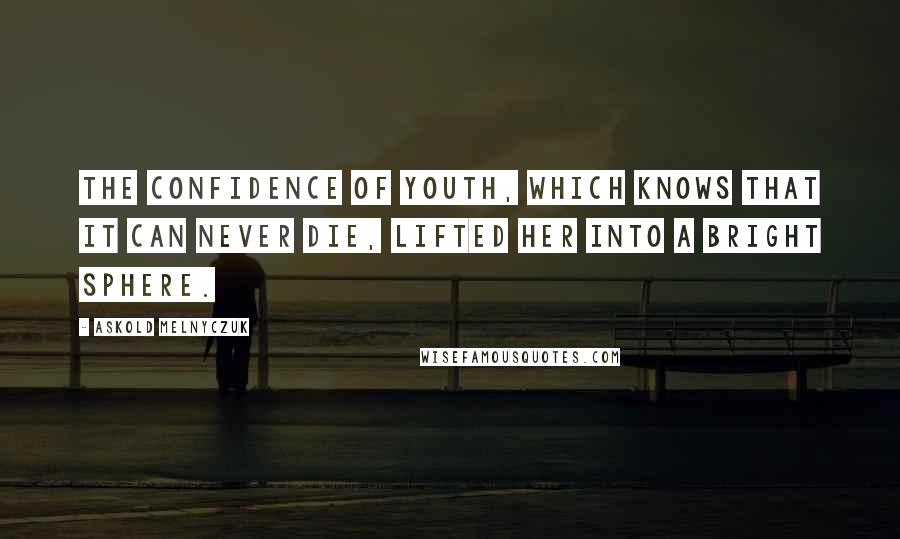 Askold Melnyczuk Quotes: The confidence of youth, which knows that it can never die, lifted her into a bright sphere.