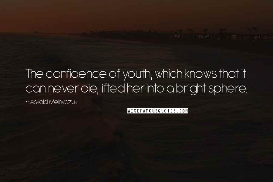 Askold Melnyczuk Quotes: The confidence of youth, which knows that it can never die, lifted her into a bright sphere.