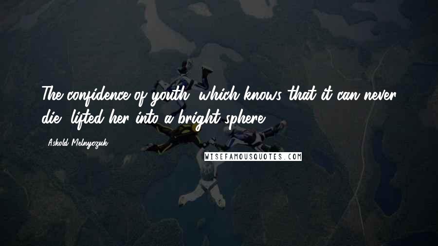 Askold Melnyczuk Quotes: The confidence of youth, which knows that it can never die, lifted her into a bright sphere.