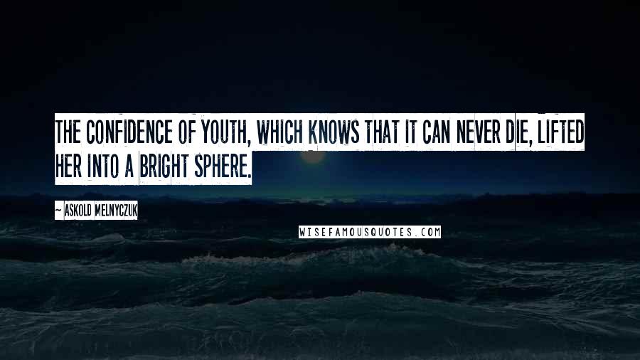 Askold Melnyczuk Quotes: The confidence of youth, which knows that it can never die, lifted her into a bright sphere.