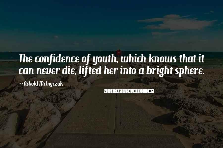 Askold Melnyczuk Quotes: The confidence of youth, which knows that it can never die, lifted her into a bright sphere.