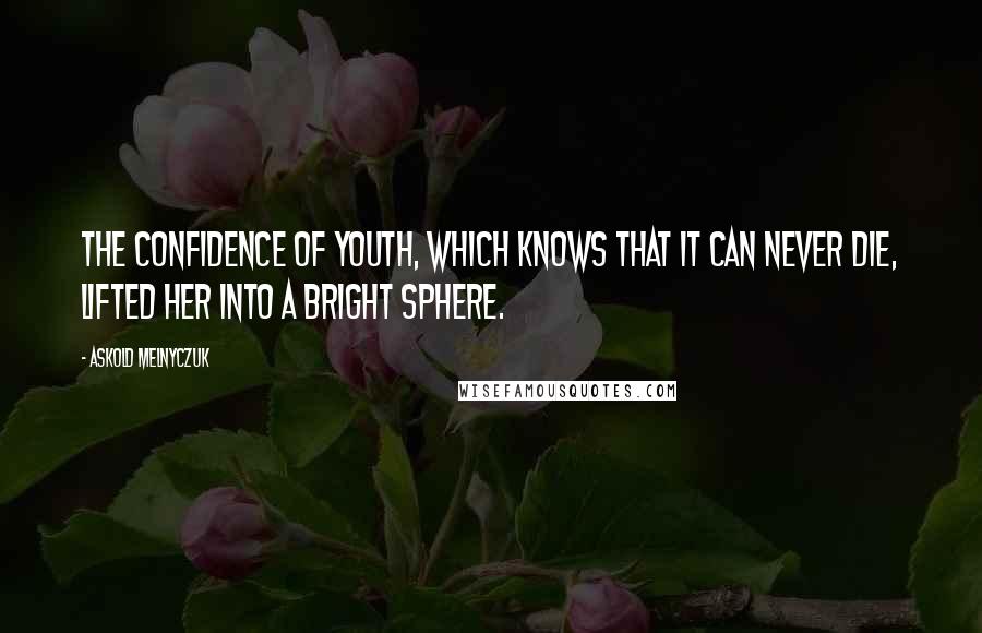 Askold Melnyczuk Quotes: The confidence of youth, which knows that it can never die, lifted her into a bright sphere.